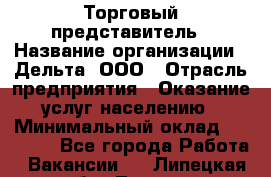 Торговый представитель › Название организации ­ Дельта, ООО › Отрасль предприятия ­ Оказание услуг населению › Минимальный оклад ­ 50 000 - Все города Работа » Вакансии   . Липецкая обл.,Липецк г.